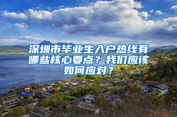 深圳市毕业生入户热线有哪些核心要点？我们应该如何应对？