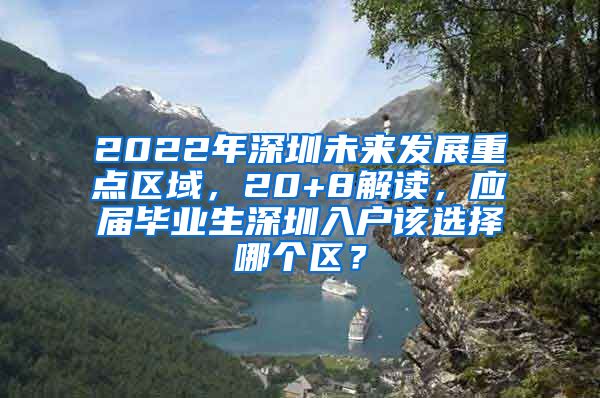 2022年深圳未来发展重点区域，20+8解读，应届毕业生深圳入户该选择哪个区？