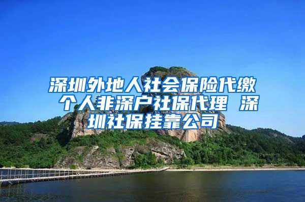 深圳外地人社会保险代缴 个人非深户社保代理 深圳社保挂靠公司