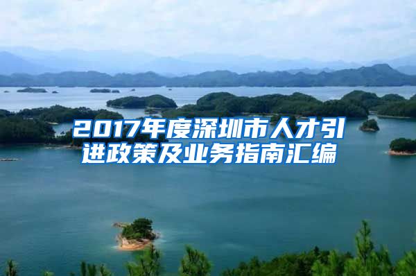 2017年度深圳市人才引进政策及业务指南汇编