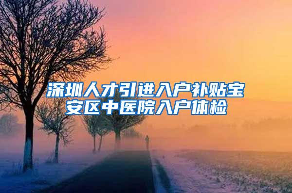 深圳人才引进入户补贴宝安区中医院入户体检