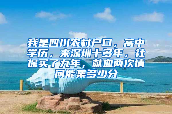 我是四川农村户口，高中学历，来深圳十多年，社保买了九年，献血两次请问能集多少分