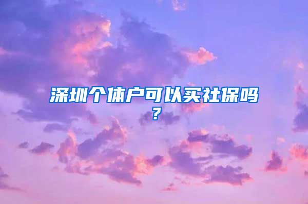 深圳个体户可以买社保吗？