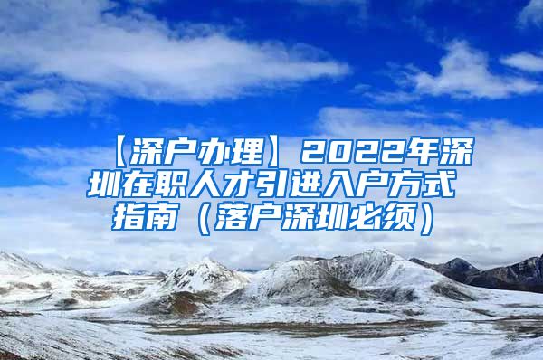 【深户办理】2022年深圳在职人才引进入户方式指南（落户深圳必须）