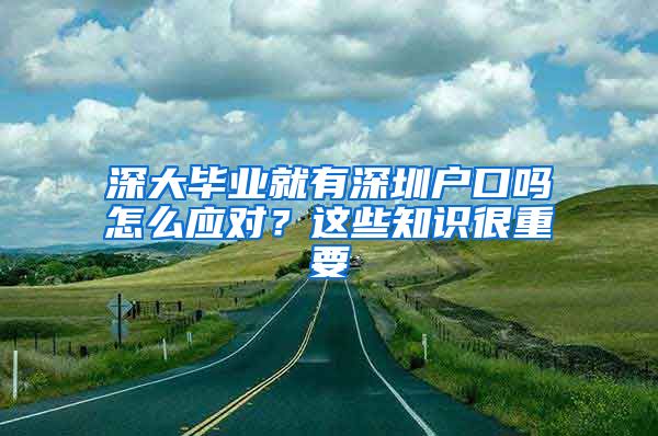 深大毕业就有深圳户口吗怎么应对？这些知识很重要