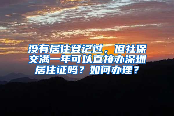 没有居住登记过，但社保交满一年可以直接办深圳居住证吗？如何办理？