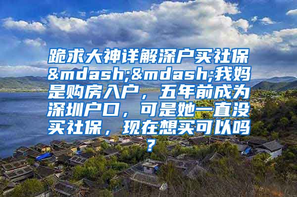 跪求大神详解深户买社保——我妈是购房入户，五年前成为深圳户口，可是她一直没买社保，现在想买可以吗？