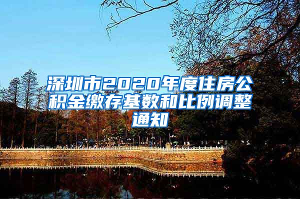 深圳市2020年度住房公积金缴存基数和比例调整通知