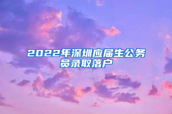 2022年深圳应届生公务员录取落户