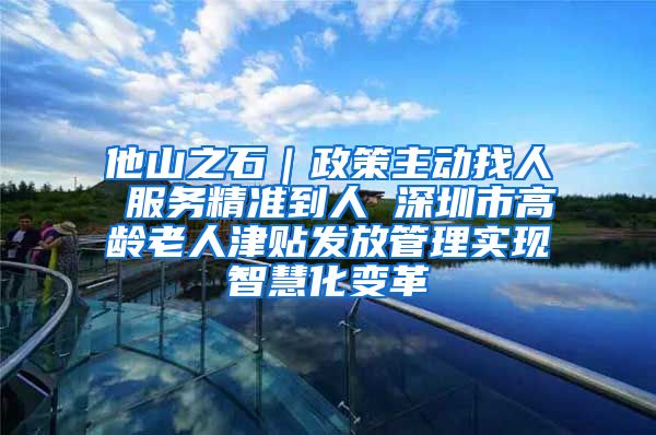 他山之石｜政策主动找人 服务精准到人 深圳市高龄老人津贴发放管理实现智慧化变革