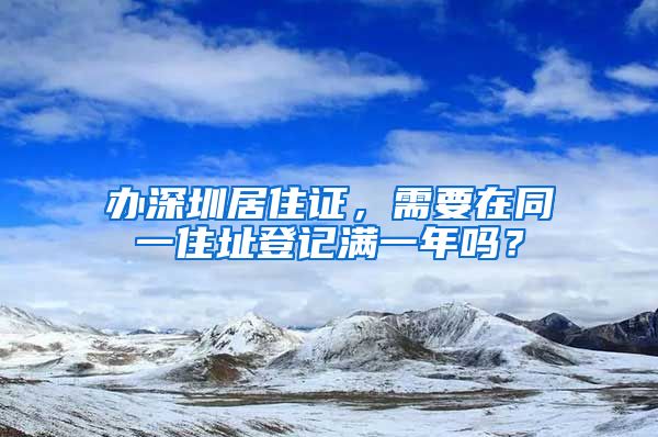 办深圳居住证，需要在同一住址登记满一年吗？