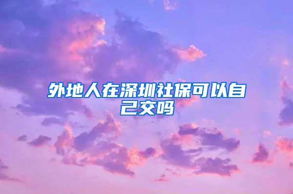 外地人在深圳社保可以自己交吗