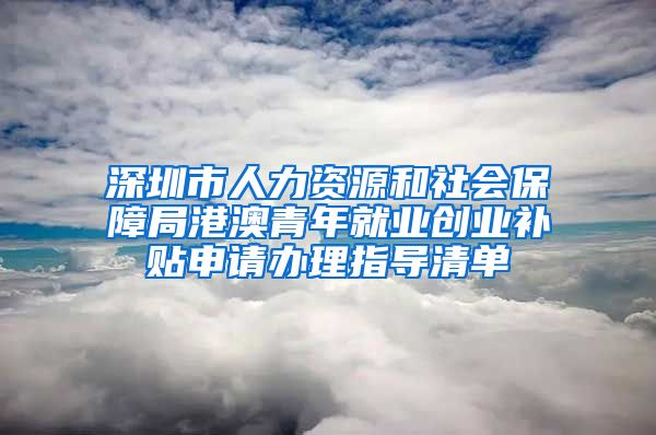 深圳市人力资源和社会保障局港澳青年就业创业补贴申请办理指导清单