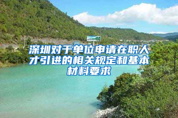 深圳对于单位申请在职人才引进的相关规定和基本材料要求