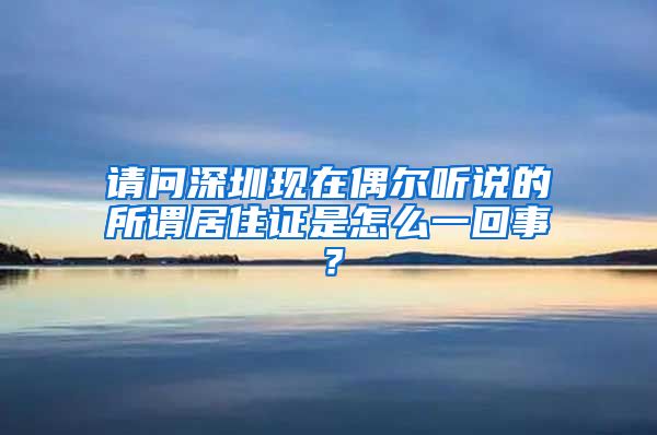 请问深圳现在偶尔听说的所谓居住证是怎么一回事？