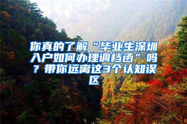 你真的了解“毕业生深圳入户如何办理调档函”吗？带你远离这3个认知误区