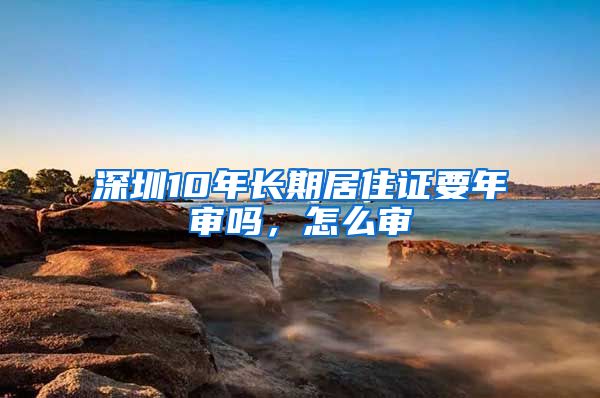 深圳10年长期居住证要年审吗，怎么审