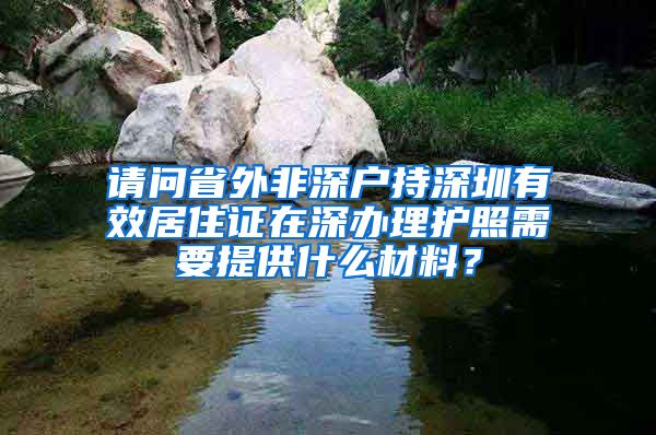 请问省外非深户持深圳有效居住证在深办理护照需要提供什么材料？