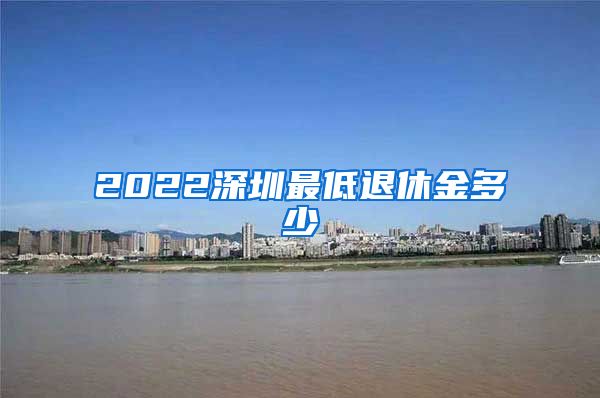 2022深圳最低退休金多少