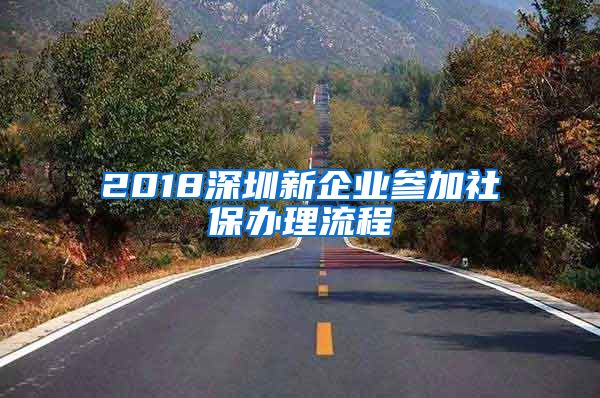 2018深圳新企业参加社保办理流程