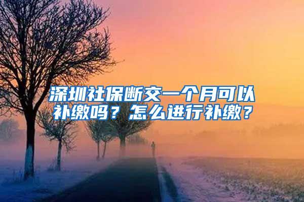 深圳社保断交一个月可以补缴吗？怎么进行补缴？