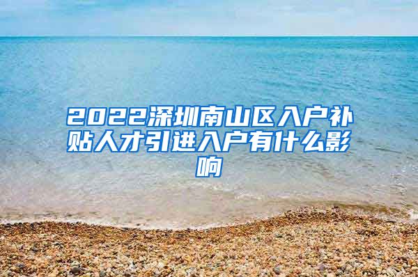 2022深圳南山区入户补贴人才引进入户有什么影响