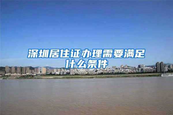 深圳居住证办理需要满足什么条件