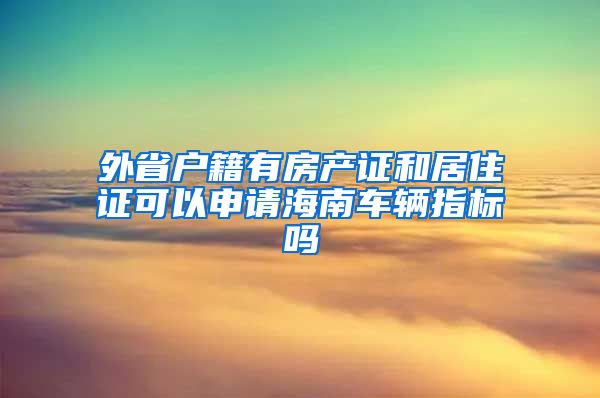 外省户籍有房产证和居住证可以申请海南车辆指标吗