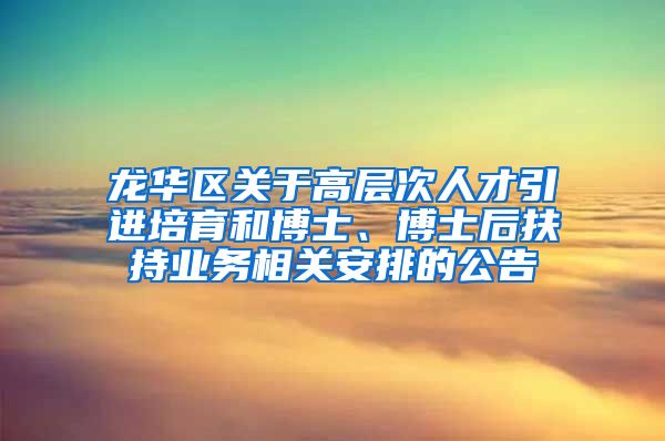 龙华区关于高层次人才引进培育和博士、博士后扶持业务相关安排的公告