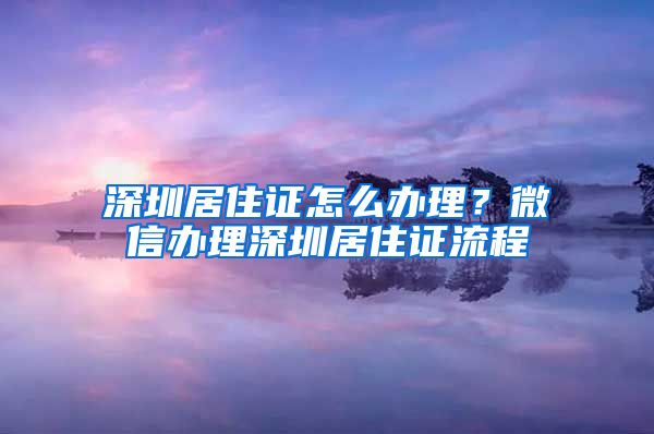 深圳居住证怎么办理？微信办理深圳居住证流程