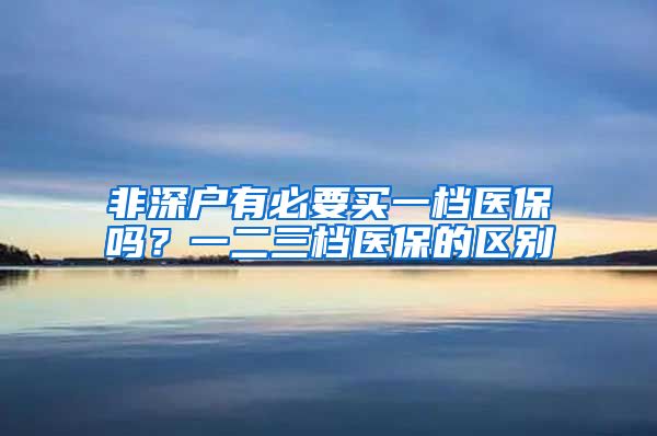 非深户有必要买一档医保吗？一二三档医保的区别