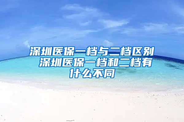 深圳医保一档与二档区别 深圳医保一档和二档有什么不同