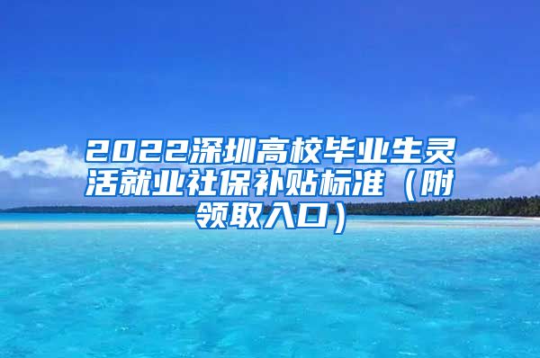 2022深圳高校毕业生灵活就业社保补贴标准（附领取入口）