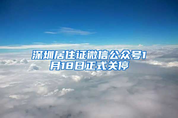 深圳居住证微信公众号1月18日正式关停