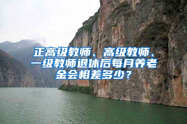 正高级教师、高级教师、一级教师退休后每月养老金会相差多少？