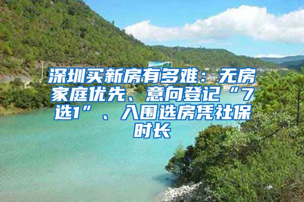 深圳买新房有多难：无房家庭优先、意向登记“7选1”、入围选房凭社保时长