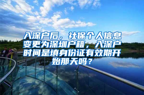 入深户后，社保个人信息变更为深圳户籍，入深户时间是填身份证有效期开始那天吗？