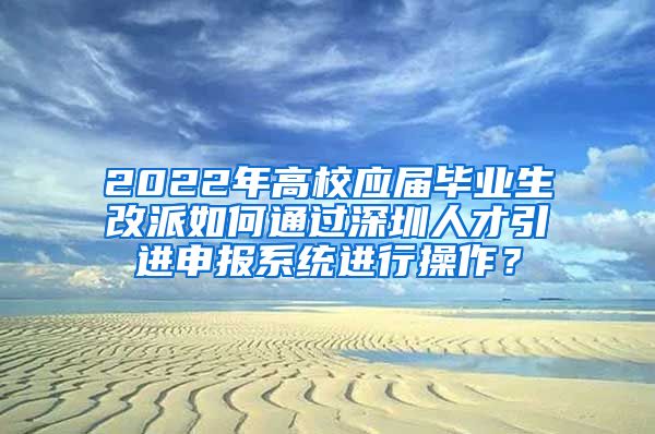 2022年高校应届毕业生改派如何通过深圳人才引进申报系统进行操作？