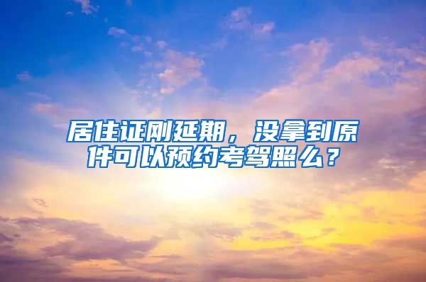 居住证刚延期，没拿到原件可以预约考驾照么？