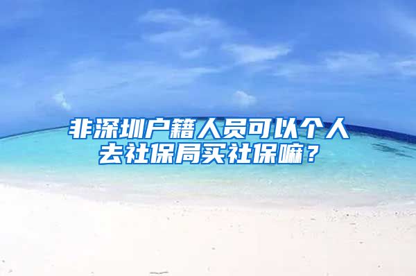 非深圳户籍人员可以个人去社保局买社保嘛？