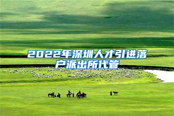 2022年深圳人才引进落户派出所代管