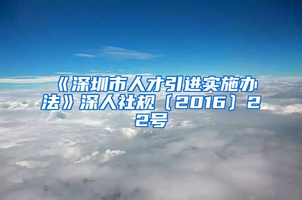 《深圳市人才引进实施办法》深人社规〔2016〕22号