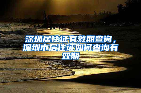 深圳居住证有效期查询，深圳市居住证如何查询有效期