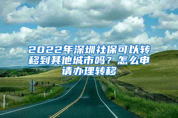 2022年深圳社保可以转移到其他城市吗？怎么申请办理转移