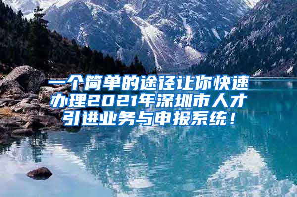 一个简单的途径让你快速办理2021年深圳市人才引进业务与申报系统！