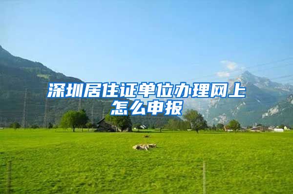 深圳居住证单位办理网上怎么申报