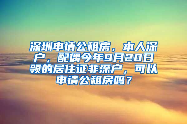 深圳申请公租房，本人深户，配偶今年9月20日领的居住证非深户，可以申请公租房吗？