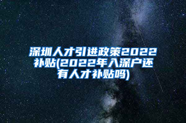 深圳人才引进政策2022补贴(2022年入深户还有人才补贴吗)