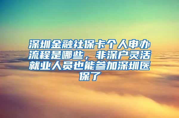 深圳金融社保卡个人申办流程是哪些，非深户灵活就业人员也能参加深圳医保了