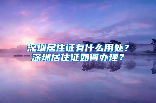 深圳居住证有什么用处？深圳居住证如何办理？